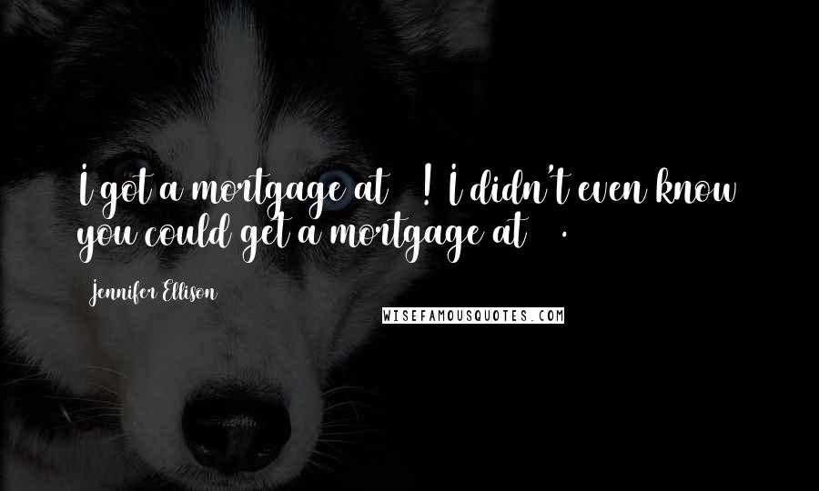 Jennifer Ellison Quotes: I got a mortgage at 17! I didn't even know you could get a mortgage at 17.