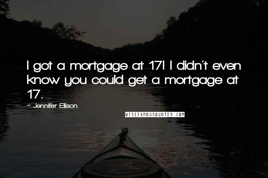 Jennifer Ellison Quotes: I got a mortgage at 17! I didn't even know you could get a mortgage at 17.