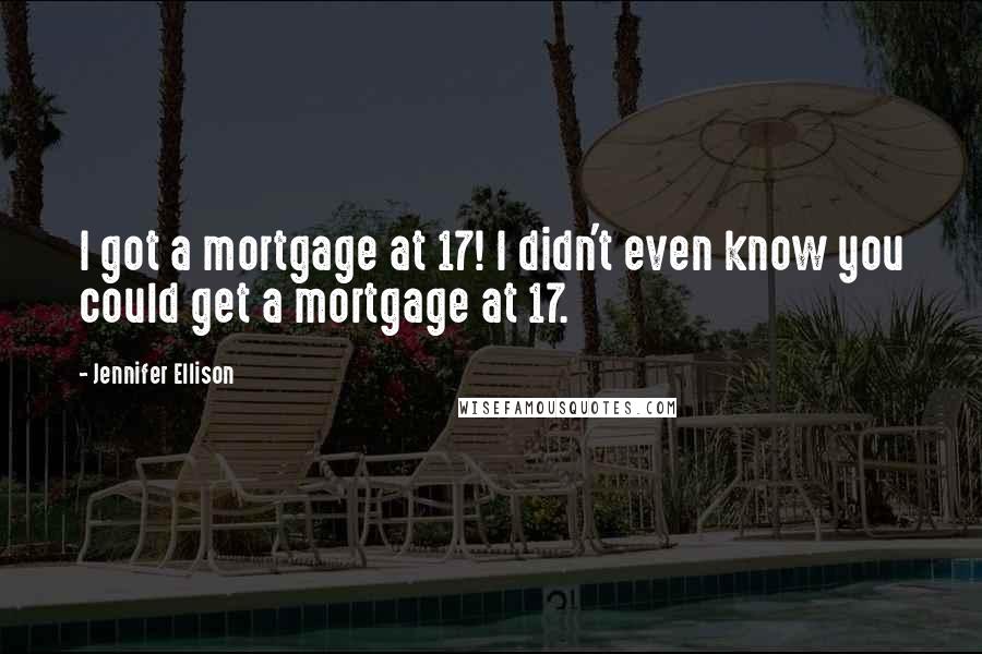 Jennifer Ellison Quotes: I got a mortgage at 17! I didn't even know you could get a mortgage at 17.