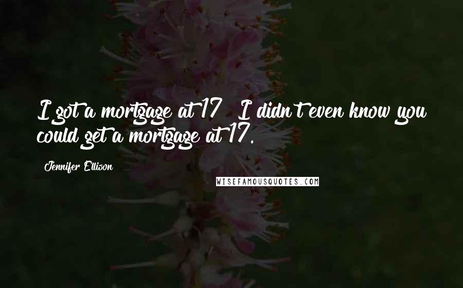 Jennifer Ellison Quotes: I got a mortgage at 17! I didn't even know you could get a mortgage at 17.