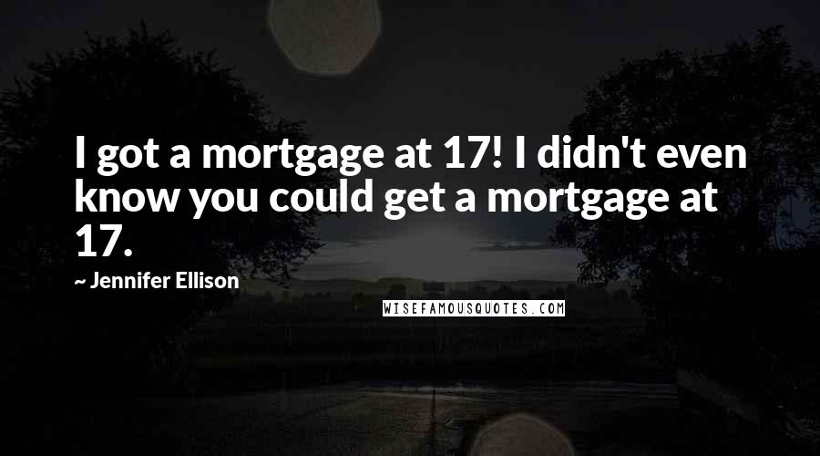 Jennifer Ellison Quotes: I got a mortgage at 17! I didn't even know you could get a mortgage at 17.