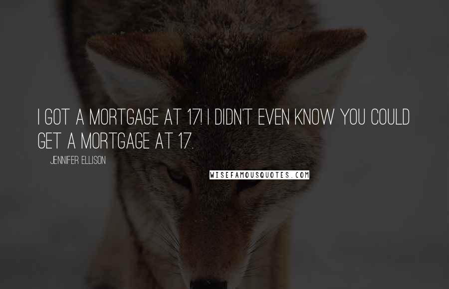 Jennifer Ellison Quotes: I got a mortgage at 17! I didn't even know you could get a mortgage at 17.