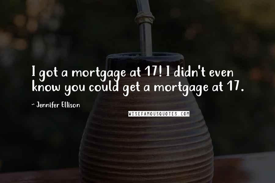 Jennifer Ellison Quotes: I got a mortgage at 17! I didn't even know you could get a mortgage at 17.