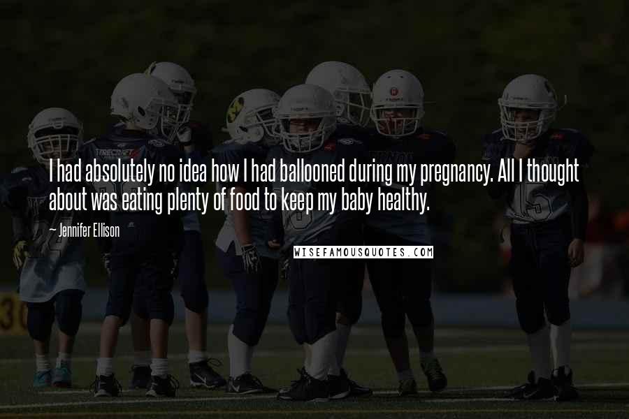Jennifer Ellison Quotes: I had absolutely no idea how I had ballooned during my pregnancy. All I thought about was eating plenty of food to keep my baby healthy.