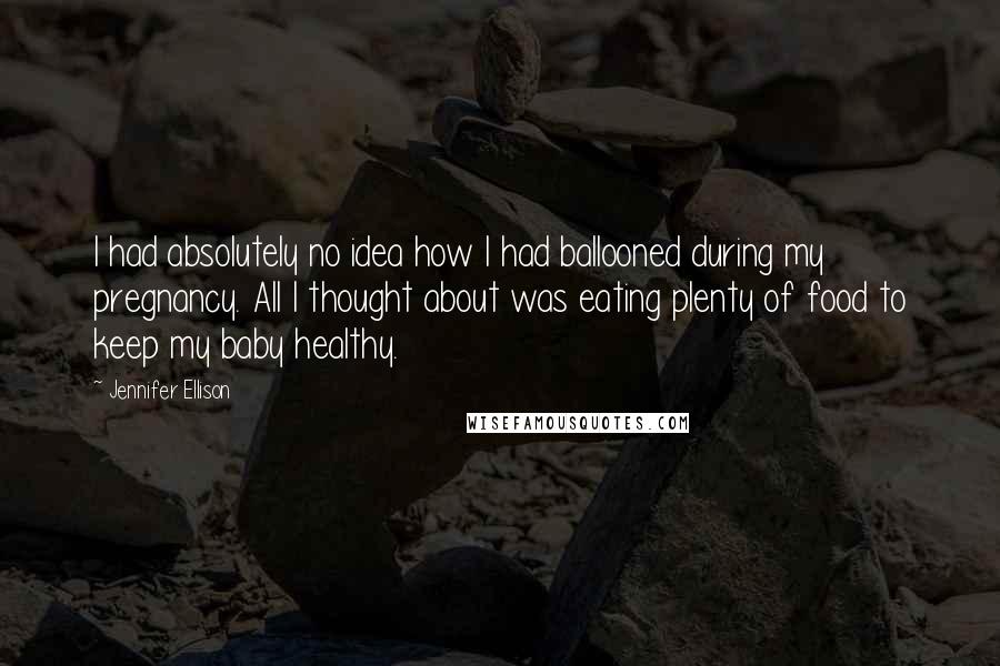 Jennifer Ellison Quotes: I had absolutely no idea how I had ballooned during my pregnancy. All I thought about was eating plenty of food to keep my baby healthy.