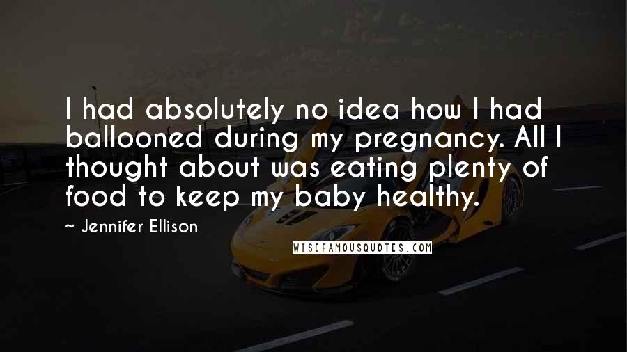 Jennifer Ellison Quotes: I had absolutely no idea how I had ballooned during my pregnancy. All I thought about was eating plenty of food to keep my baby healthy.
