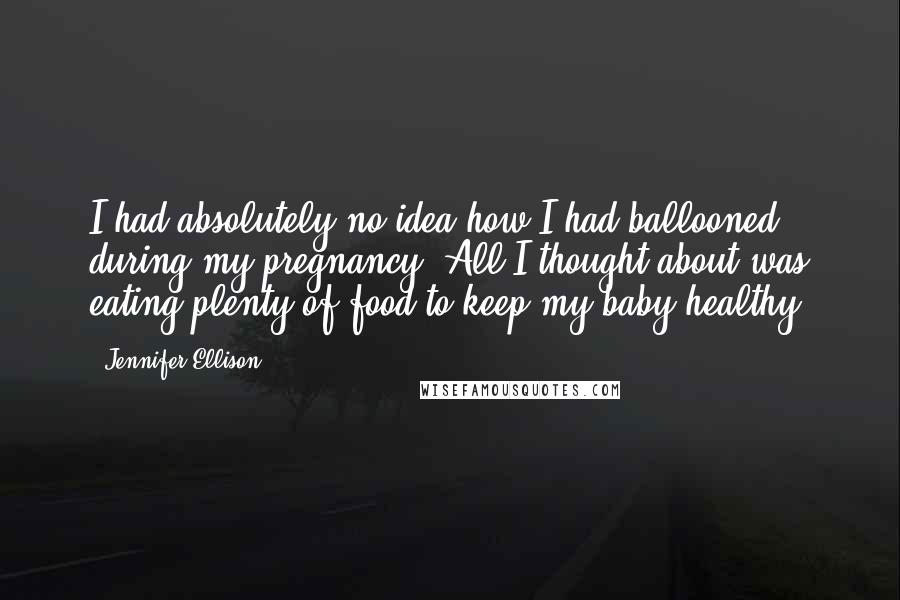 Jennifer Ellison Quotes: I had absolutely no idea how I had ballooned during my pregnancy. All I thought about was eating plenty of food to keep my baby healthy.