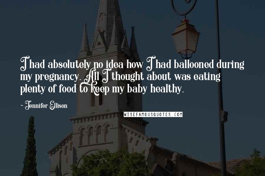 Jennifer Ellison Quotes: I had absolutely no idea how I had ballooned during my pregnancy. All I thought about was eating plenty of food to keep my baby healthy.