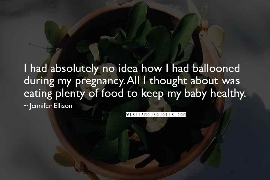 Jennifer Ellison Quotes: I had absolutely no idea how I had ballooned during my pregnancy. All I thought about was eating plenty of food to keep my baby healthy.