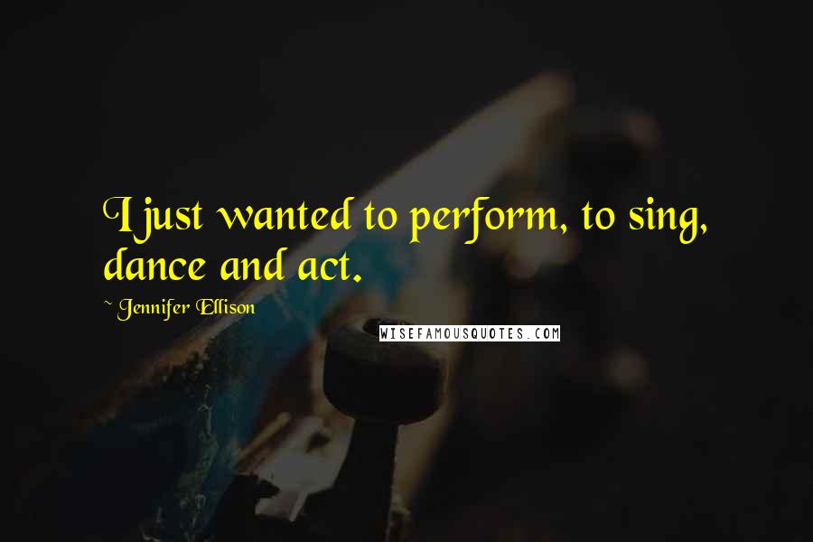 Jennifer Ellison Quotes: I just wanted to perform, to sing, dance and act.