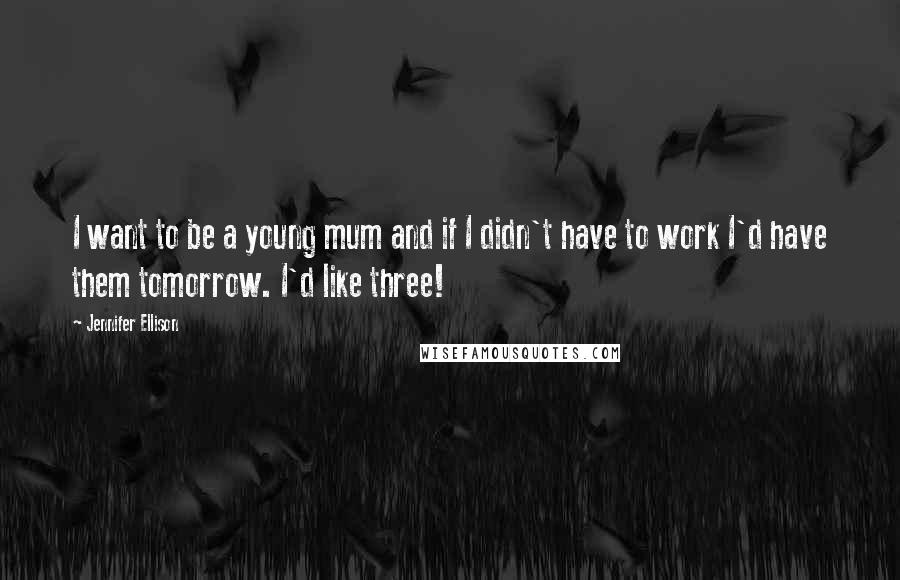 Jennifer Ellison Quotes: I want to be a young mum and if I didn't have to work I'd have them tomorrow. I'd like three!