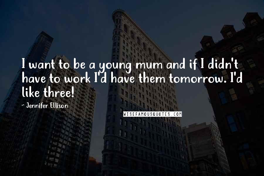 Jennifer Ellison Quotes: I want to be a young mum and if I didn't have to work I'd have them tomorrow. I'd like three!