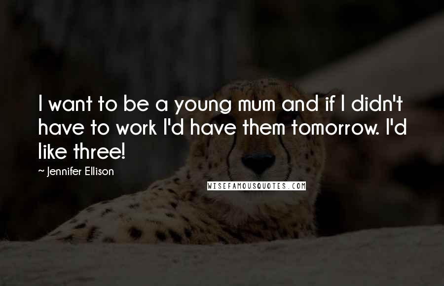 Jennifer Ellison Quotes: I want to be a young mum and if I didn't have to work I'd have them tomorrow. I'd like three!