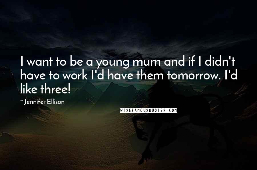 Jennifer Ellison Quotes: I want to be a young mum and if I didn't have to work I'd have them tomorrow. I'd like three!