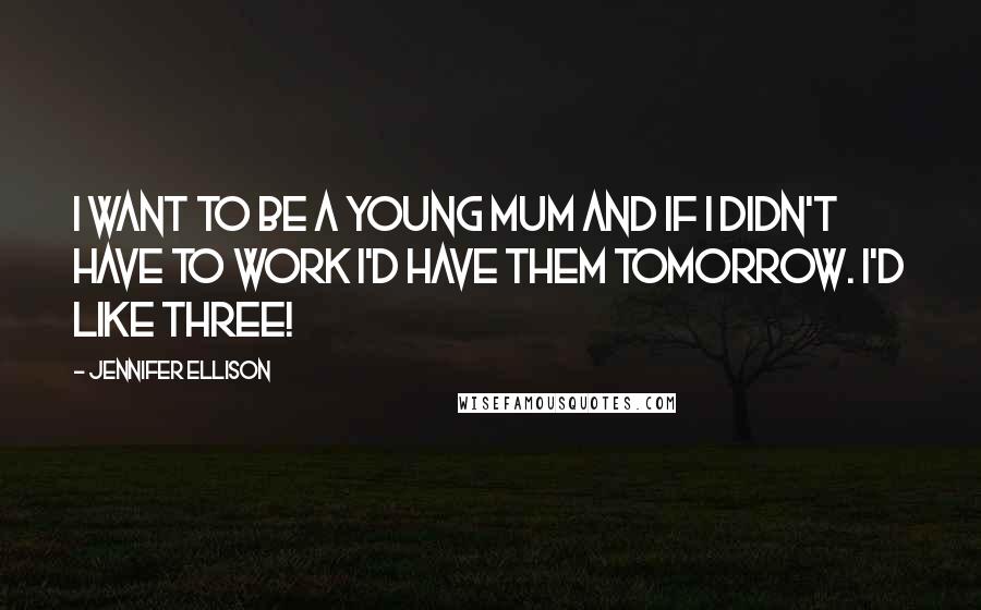 Jennifer Ellison Quotes: I want to be a young mum and if I didn't have to work I'd have them tomorrow. I'd like three!