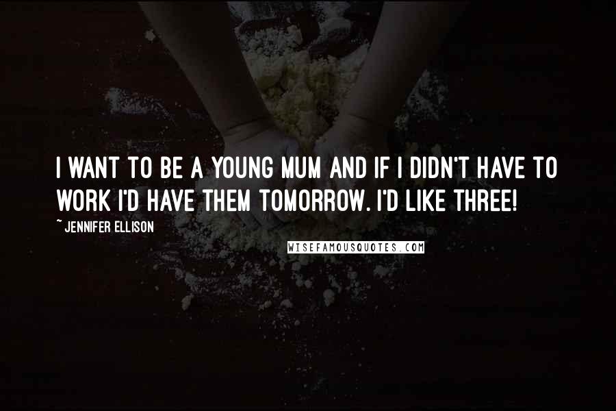 Jennifer Ellison Quotes: I want to be a young mum and if I didn't have to work I'd have them tomorrow. I'd like three!