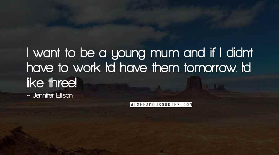 Jennifer Ellison Quotes: I want to be a young mum and if I didn't have to work I'd have them tomorrow. I'd like three!