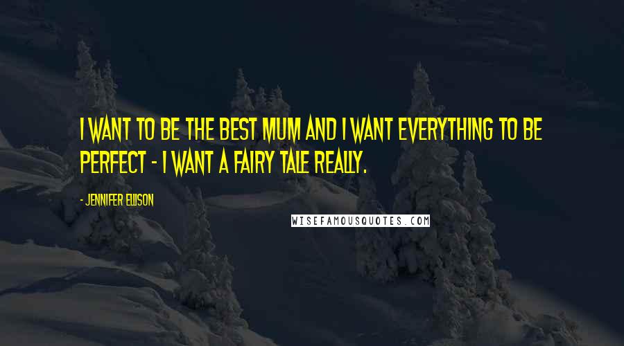 Jennifer Ellison Quotes: I want to be the best mum and I want everything to be perfect - I want a fairy tale really.