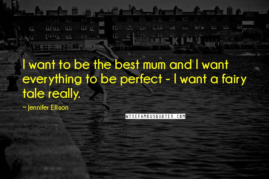 Jennifer Ellison Quotes: I want to be the best mum and I want everything to be perfect - I want a fairy tale really.