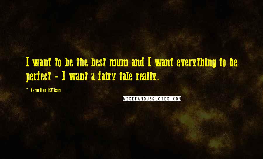 Jennifer Ellison Quotes: I want to be the best mum and I want everything to be perfect - I want a fairy tale really.