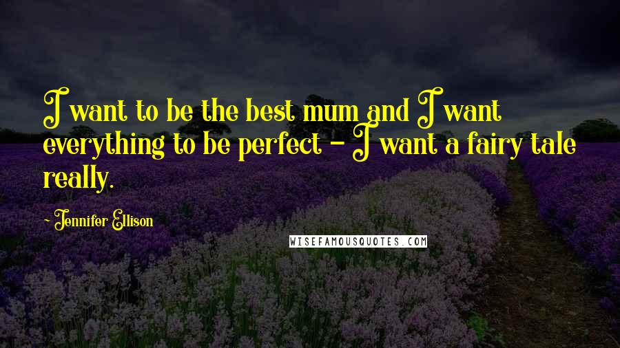 Jennifer Ellison Quotes: I want to be the best mum and I want everything to be perfect - I want a fairy tale really.