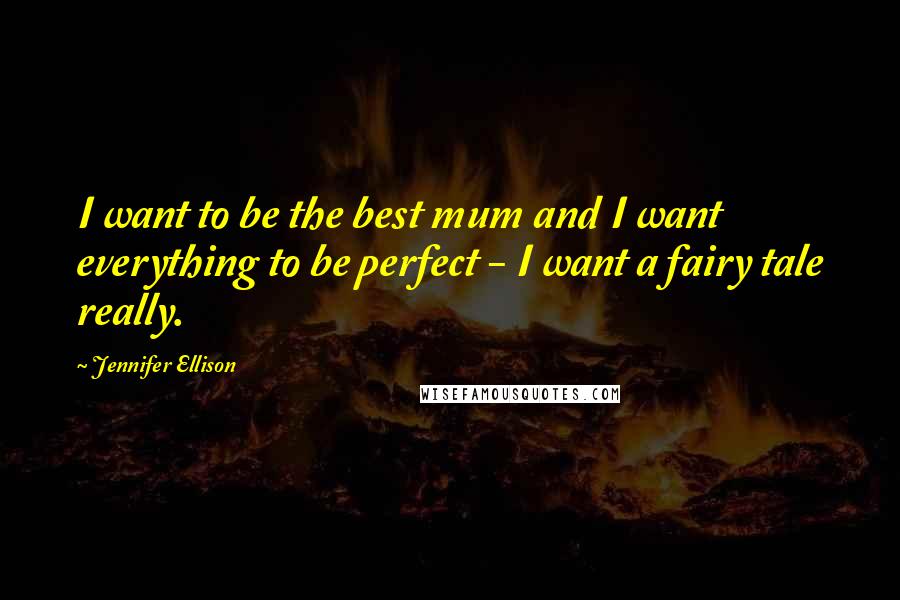 Jennifer Ellison Quotes: I want to be the best mum and I want everything to be perfect - I want a fairy tale really.