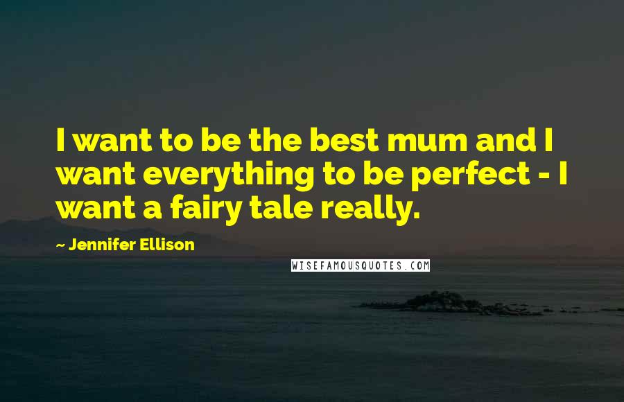 Jennifer Ellison Quotes: I want to be the best mum and I want everything to be perfect - I want a fairy tale really.