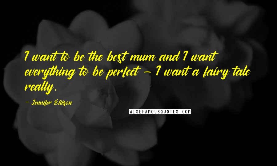 Jennifer Ellison Quotes: I want to be the best mum and I want everything to be perfect - I want a fairy tale really.