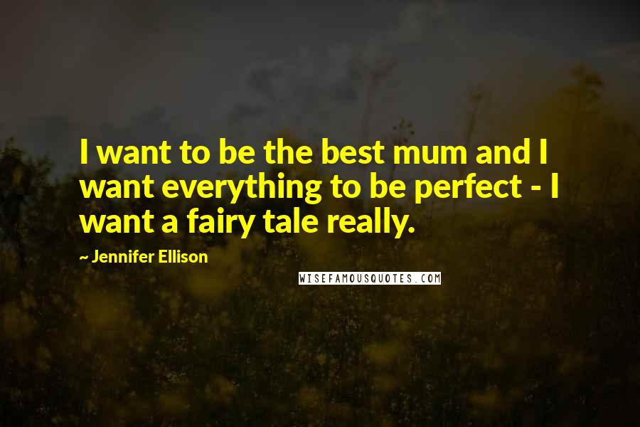 Jennifer Ellison Quotes: I want to be the best mum and I want everything to be perfect - I want a fairy tale really.