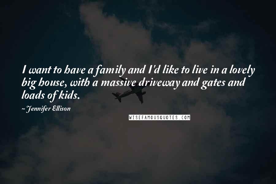 Jennifer Ellison Quotes: I want to have a family and I'd like to live in a lovely big house, with a massive driveway and gates and loads of kids.