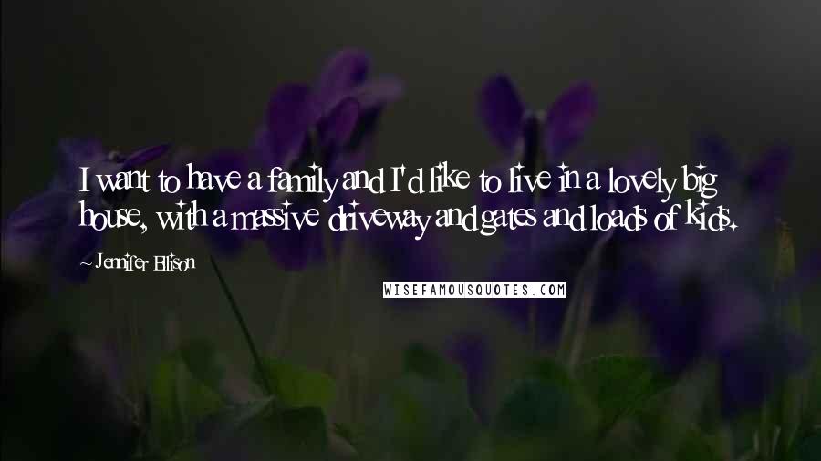 Jennifer Ellison Quotes: I want to have a family and I'd like to live in a lovely big house, with a massive driveway and gates and loads of kids.
