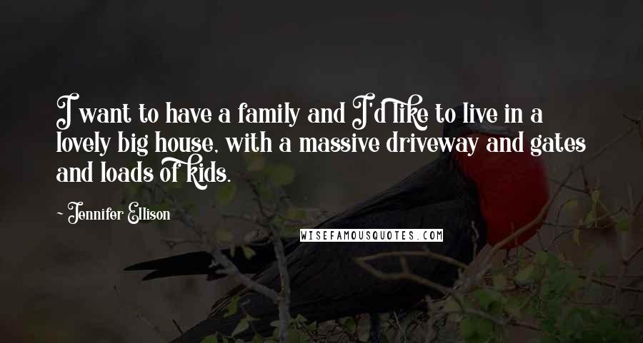Jennifer Ellison Quotes: I want to have a family and I'd like to live in a lovely big house, with a massive driveway and gates and loads of kids.