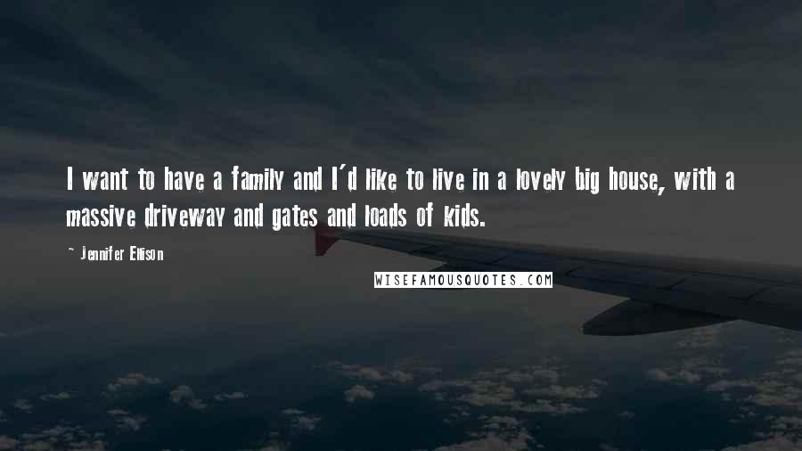 Jennifer Ellison Quotes: I want to have a family and I'd like to live in a lovely big house, with a massive driveway and gates and loads of kids.