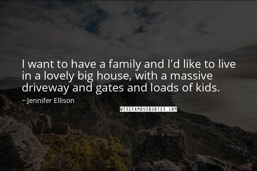 Jennifer Ellison Quotes: I want to have a family and I'd like to live in a lovely big house, with a massive driveway and gates and loads of kids.