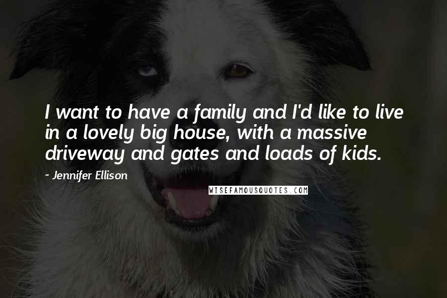 Jennifer Ellison Quotes: I want to have a family and I'd like to live in a lovely big house, with a massive driveway and gates and loads of kids.