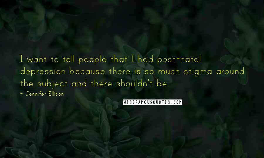 Jennifer Ellison Quotes: I want to tell people that I had post-natal depression because there is so much stigma around the subject and there shouldn't be.