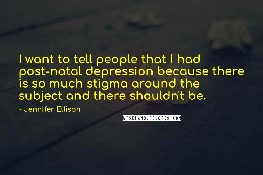 Jennifer Ellison Quotes: I want to tell people that I had post-natal depression because there is so much stigma around the subject and there shouldn't be.