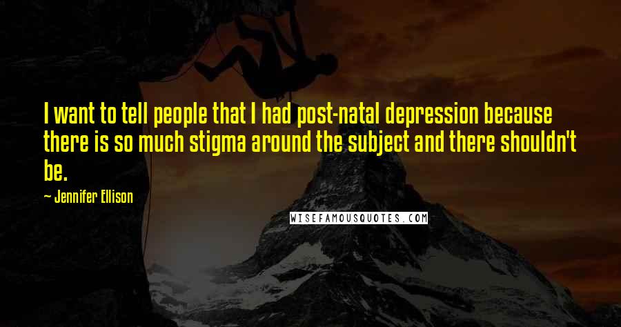 Jennifer Ellison Quotes: I want to tell people that I had post-natal depression because there is so much stigma around the subject and there shouldn't be.