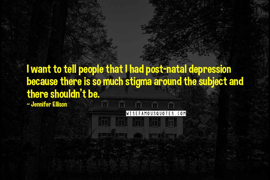 Jennifer Ellison Quotes: I want to tell people that I had post-natal depression because there is so much stigma around the subject and there shouldn't be.