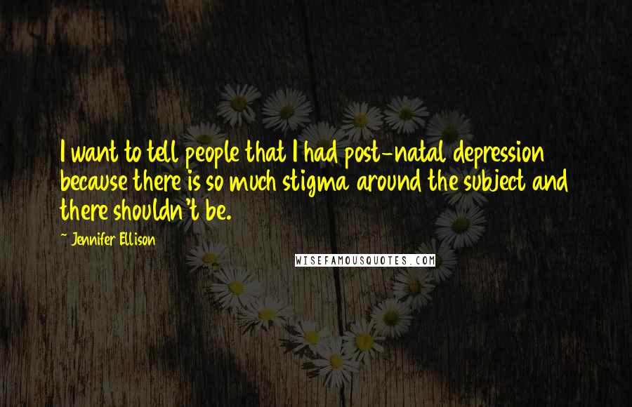Jennifer Ellison Quotes: I want to tell people that I had post-natal depression because there is so much stigma around the subject and there shouldn't be.