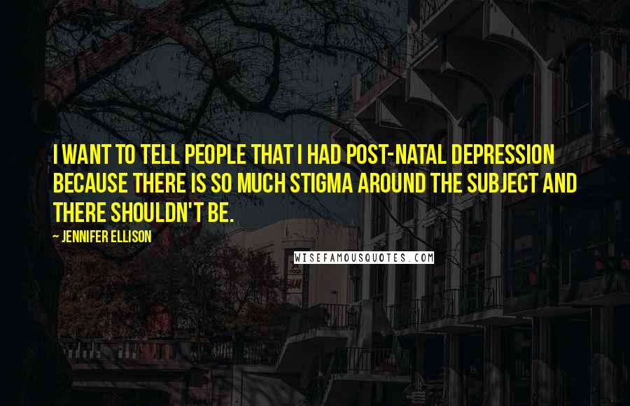 Jennifer Ellison Quotes: I want to tell people that I had post-natal depression because there is so much stigma around the subject and there shouldn't be.