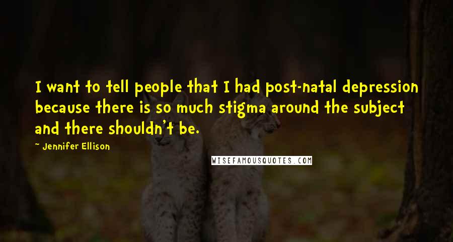 Jennifer Ellison Quotes: I want to tell people that I had post-natal depression because there is so much stigma around the subject and there shouldn't be.