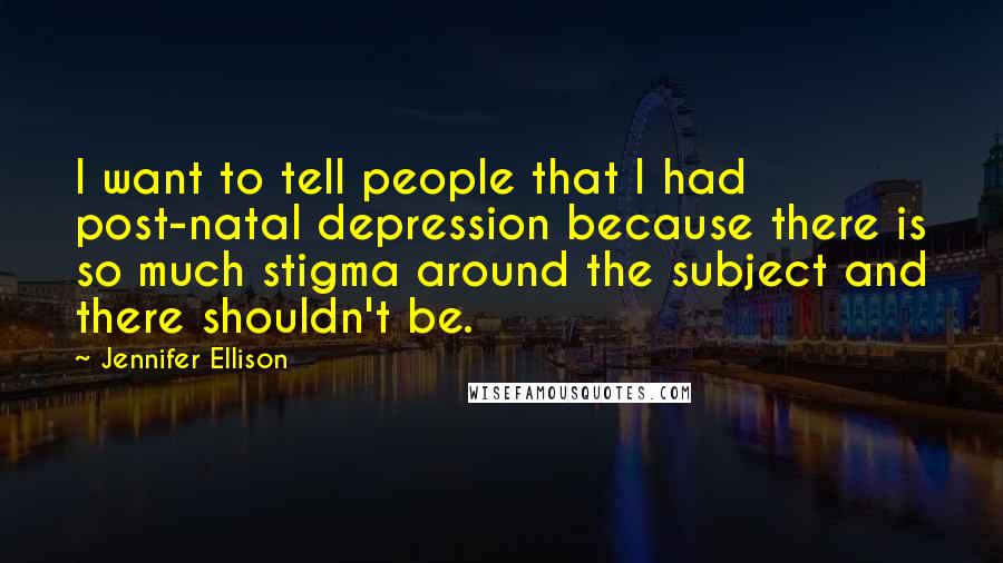 Jennifer Ellison Quotes: I want to tell people that I had post-natal depression because there is so much stigma around the subject and there shouldn't be.