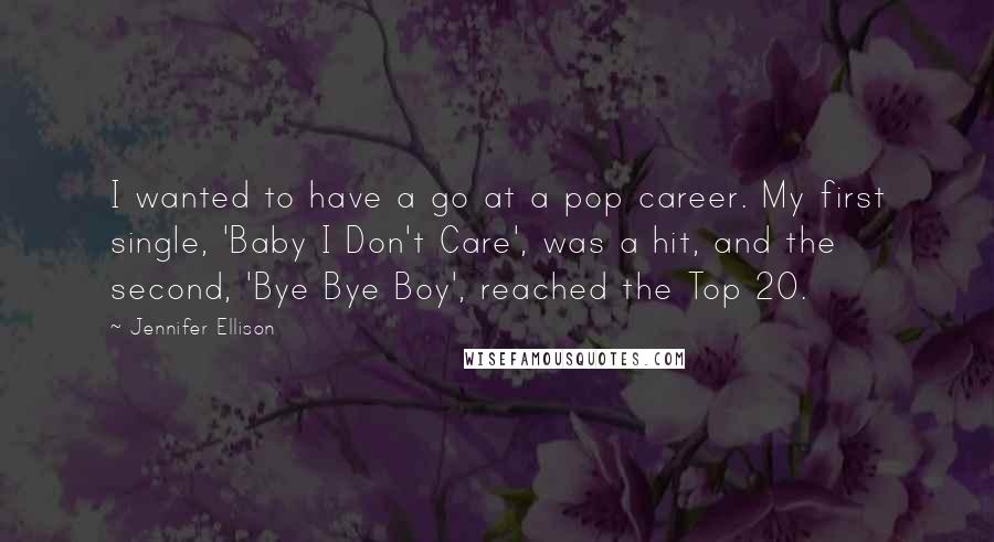 Jennifer Ellison Quotes: I wanted to have a go at a pop career. My first single, 'Baby I Don't Care', was a hit, and the second, 'Bye Bye Boy', reached the Top 20.