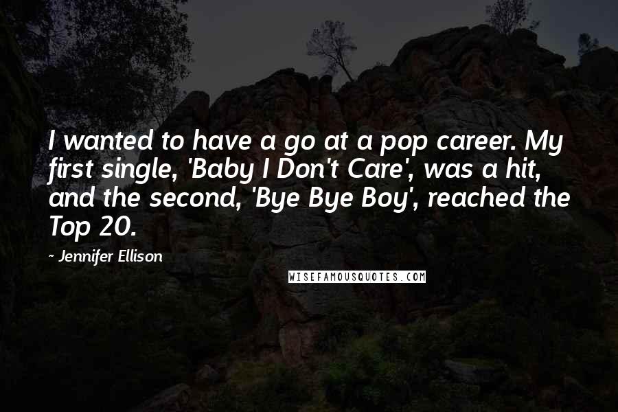 Jennifer Ellison Quotes: I wanted to have a go at a pop career. My first single, 'Baby I Don't Care', was a hit, and the second, 'Bye Bye Boy', reached the Top 20.