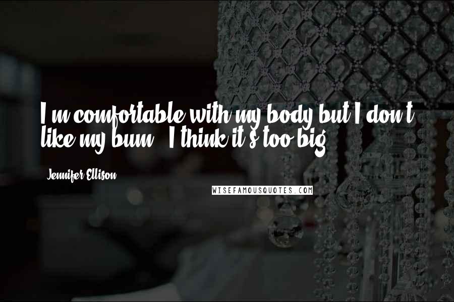 Jennifer Ellison Quotes: I'm comfortable with my body but I don't like my bum - I think it's too big.