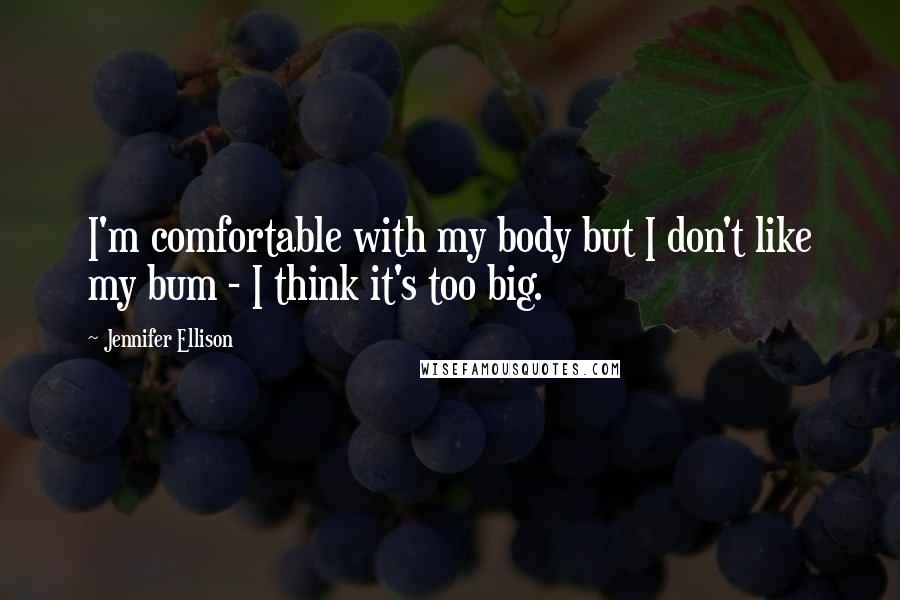 Jennifer Ellison Quotes: I'm comfortable with my body but I don't like my bum - I think it's too big.