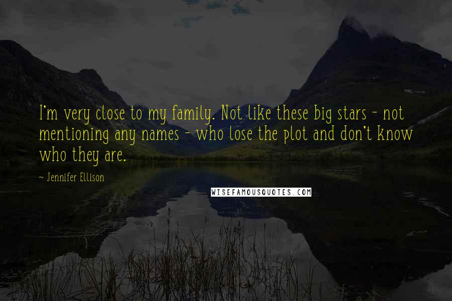 Jennifer Ellison Quotes: I'm very close to my family. Not like these big stars - not mentioning any names - who lose the plot and don't know who they are.