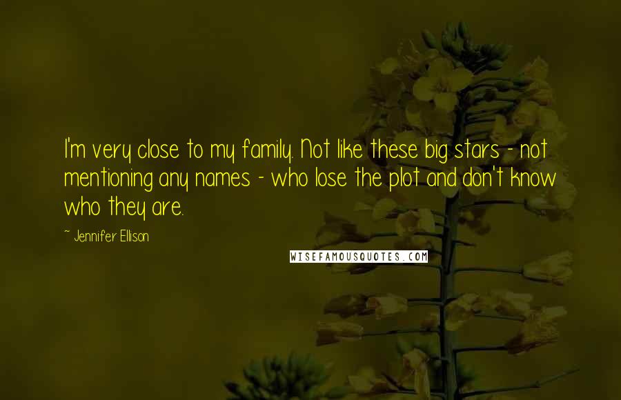 Jennifer Ellison Quotes: I'm very close to my family. Not like these big stars - not mentioning any names - who lose the plot and don't know who they are.