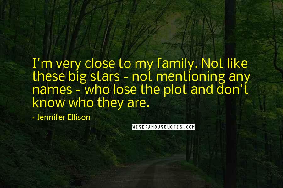 Jennifer Ellison Quotes: I'm very close to my family. Not like these big stars - not mentioning any names - who lose the plot and don't know who they are.